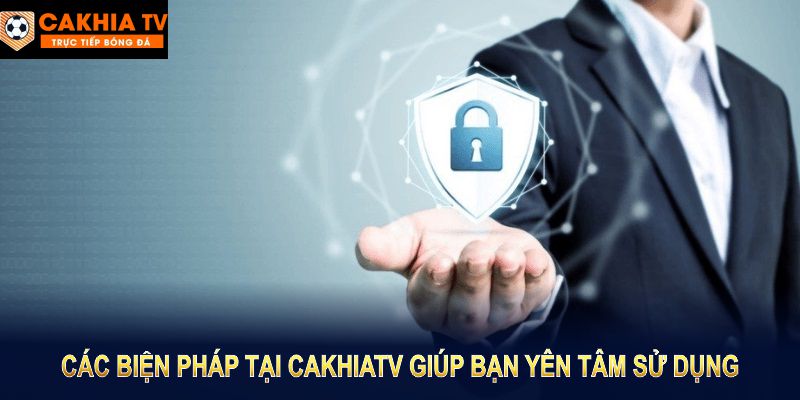 Các biện pháp tại Cakhia TV giúp bạn yên tâm sử dụng dịch vụ