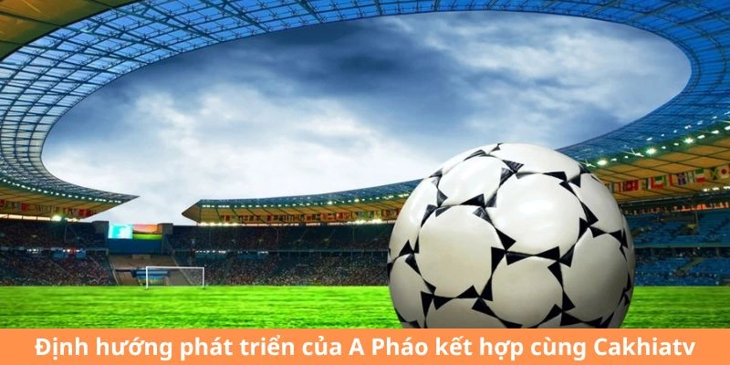 Định hướng phát triển của A Pháo kết hợp cùng tructiepbongda Cakhiatv