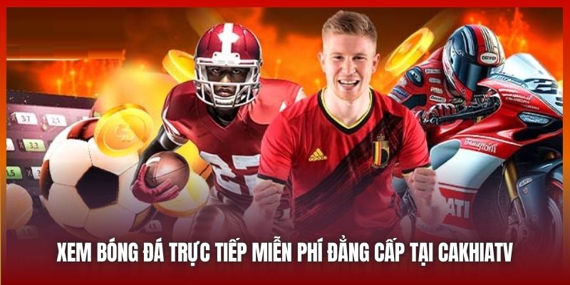 Xem bóng đá trực tiếp miễn phí đẳng cấp tại Cakhiatv